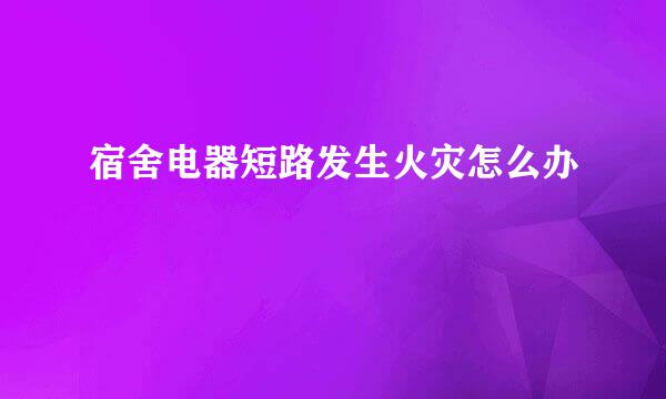 宿舍电器短路发生火灾怎么办
