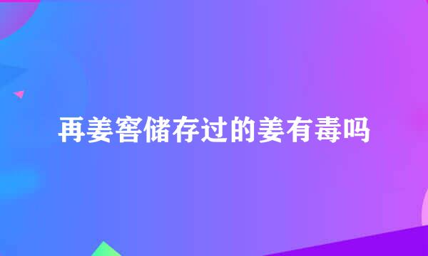 再姜窖储存过的姜有毒吗
