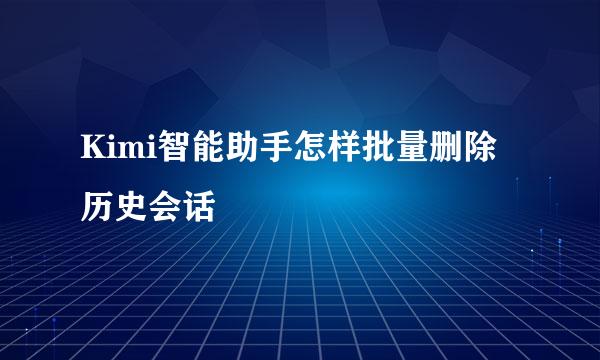 Kimi智能助手怎样批量删除历史会话