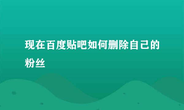 现在百度贴吧如何删除自己的粉丝