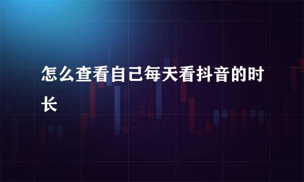 怎么查看自己每天看抖音的时长