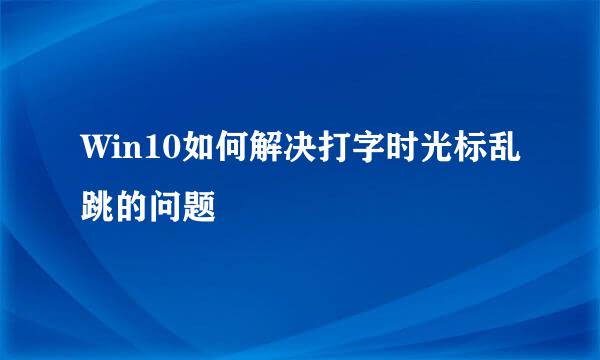 Win10如何解决打字时光标乱跳的问题