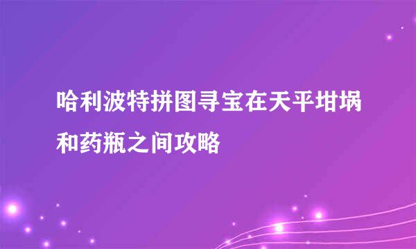 哈利波特拼图寻宝在天平坩埚和药瓶之间攻略