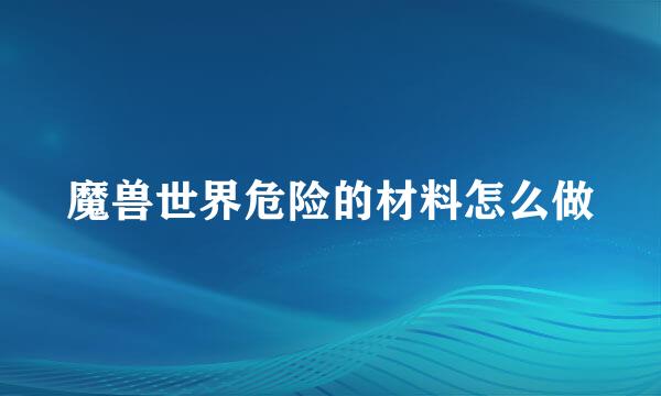 魔兽世界危险的材料怎么做