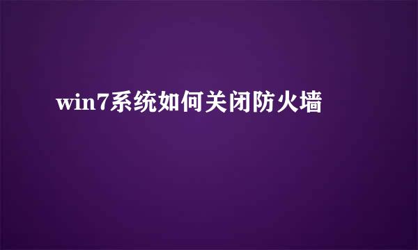 win7系统如何关闭防火墙