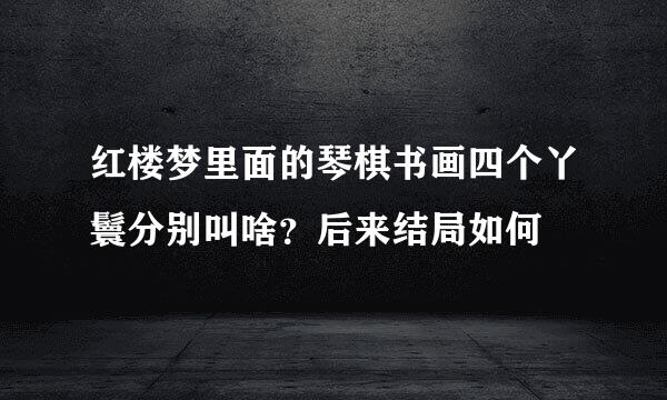红楼梦里面的琴棋书画四个丫鬟分别叫啥?后来结局如何