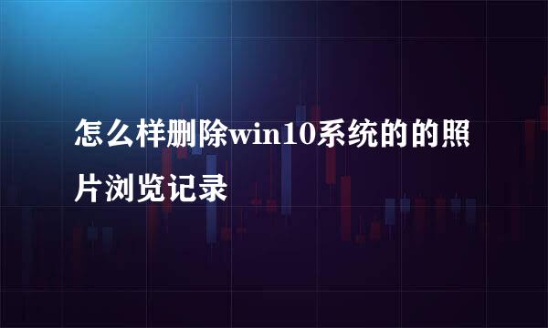 怎么样删除win10系统的的照片浏览记录