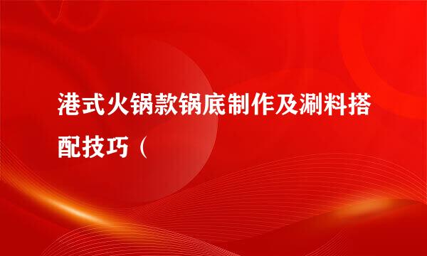 港式火锅款锅底制作及涮料搭配技巧（