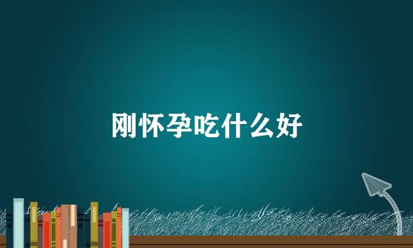 刚怀孕吃什么好