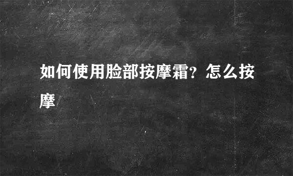 如何使用脸部按摩霜？怎么按摩