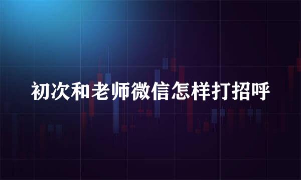 初次和老师微信怎样打招呼