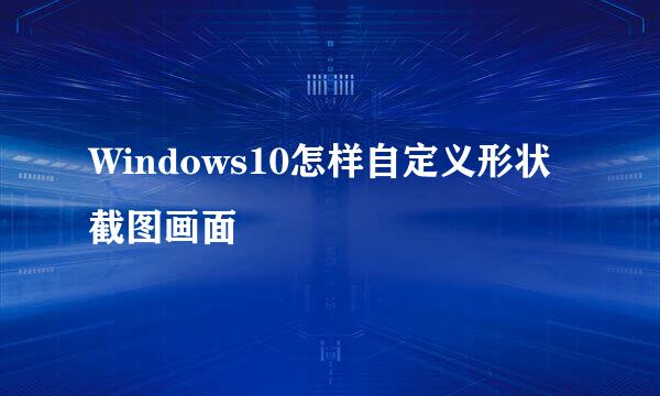 Windows10怎样自定义形状截图画面