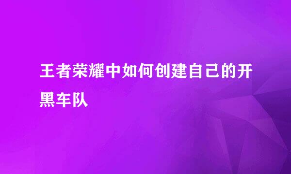 王者荣耀中如何创建自己的开黑车队
