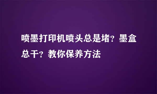喷墨打印机喷头总是堵？墨盒总干？教你保养方法