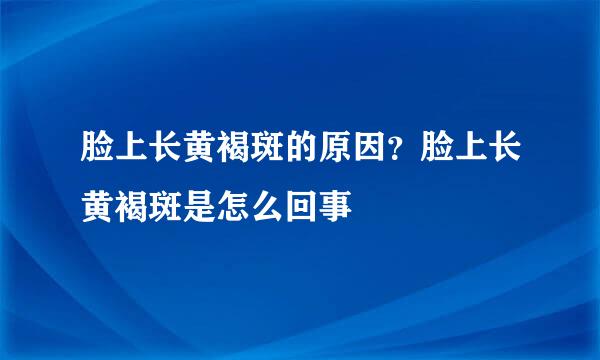 脸上长黄褐斑的原因？脸上长黄褐斑是怎么回事