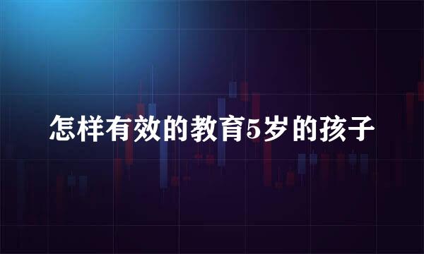 怎样有效的教育5岁的孩子