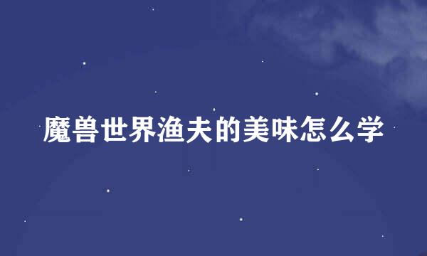 魔兽世界渔夫的美味怎么学