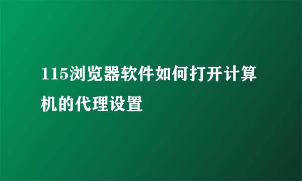115浏览器软件如何打开计算机的代理设置