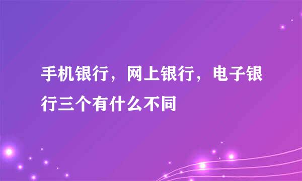 手机银行，网上银行，电子银行三个有什么不同