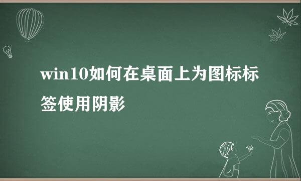 win10如何在桌面上为图标标签使用阴影