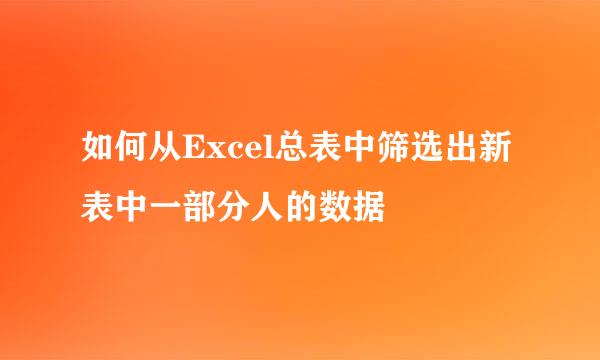 如何从Excel总表中筛选出新表中一部分人的数据
