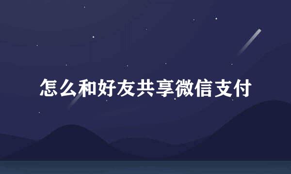 怎么和好友共享微信支付