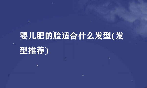 婴儿肥的脸适合什么发型(发型推荐)