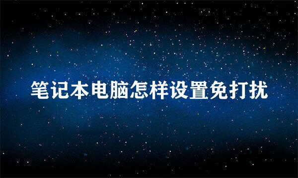 笔记本电脑怎样设置免打扰