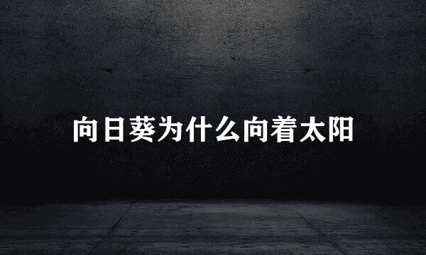向日葵为什么向着太阳