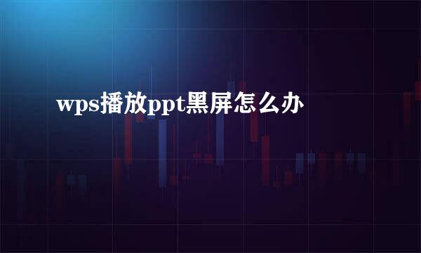 wps播放ppt黑屏怎么办