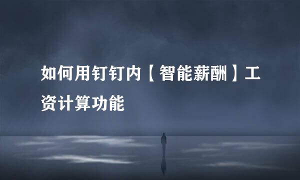 如何用钉钉内【智能薪酬】工资计算功能