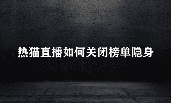 热猫直播如何关闭榜单隐身