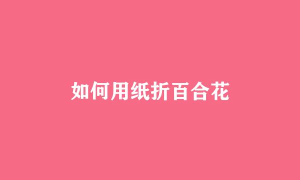 如何用纸折百合花
