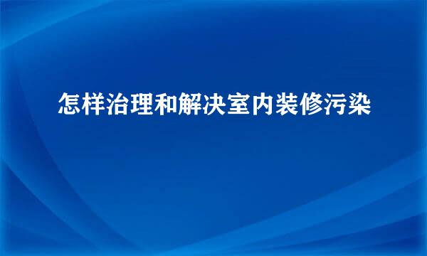 怎样治理和解决室内装修污染