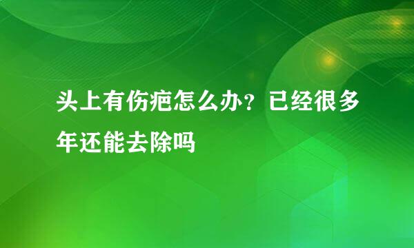 头上有伤疤怎么办？已经很多年还能去除吗
