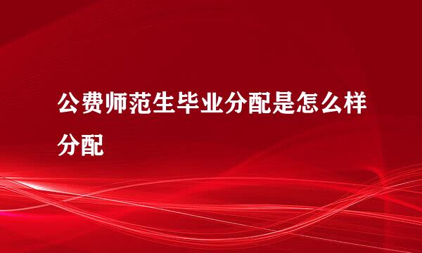 公费师范生毕业分配是怎么样分配