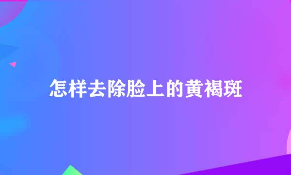 怎样去除脸上的黄褐斑