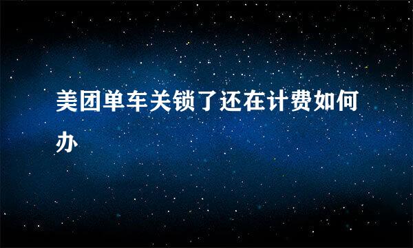 美团单车关锁了还在计费如何办