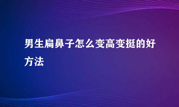 男生扁鼻子怎么变高变挺的好方法