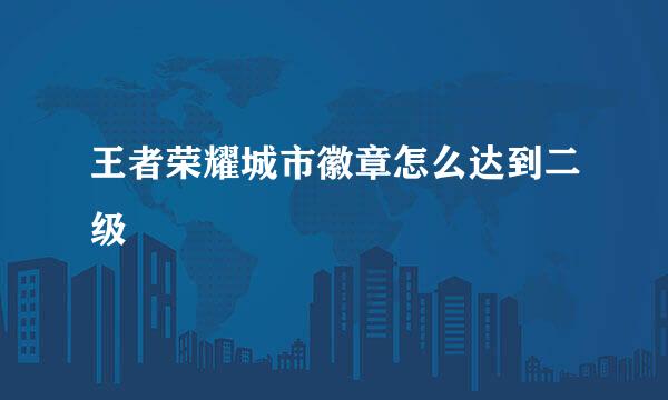 王者荣耀城市徽章怎么达到二级