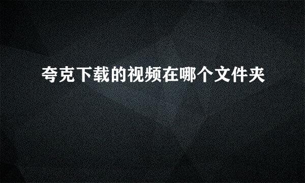 夸克下载的视频在哪个文件夹