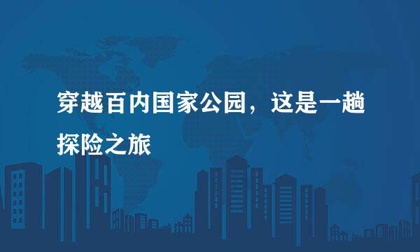 穿越百内国家公园，这是一趟探险之旅