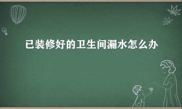 已装修好的卫生间漏水怎么办