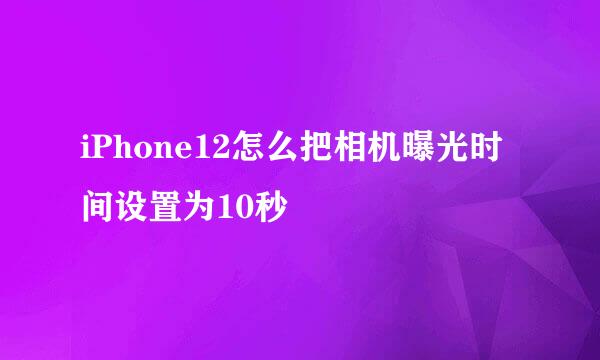 iPhone12怎么把相机曝光时间设置为10秒