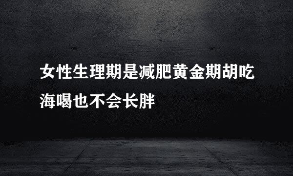 女性生理期是减肥黄金期胡吃海喝也不会长胖