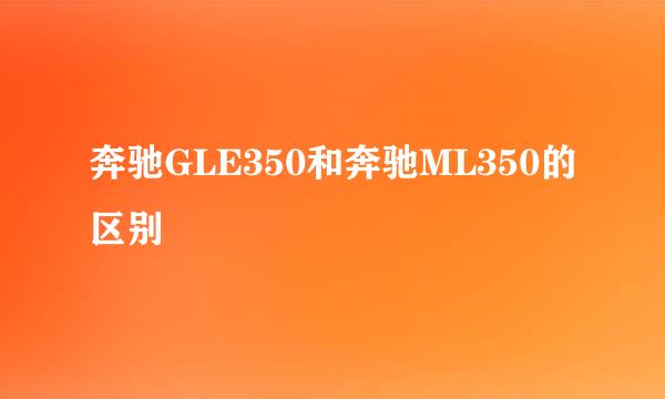 奔驰GLE350和奔驰ML350的区别