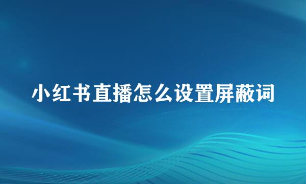 小红书直播怎么设置屏蔽词