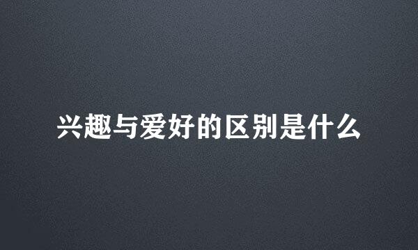兴趣与爱好的区别是什么