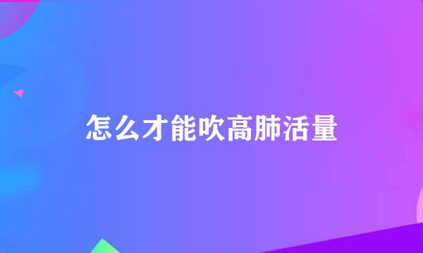怎么才能吹高肺活量
