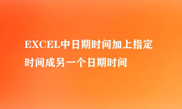 EXCEL中日期时间加上指定时间成另一个日期时间